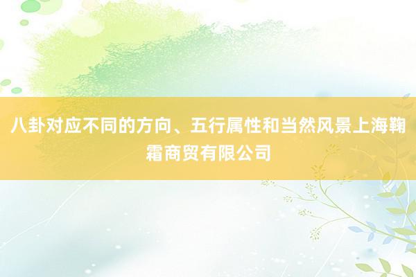 八卦对应不同的方向、五行属性和当然风景上海鞠霜商贸有限公司