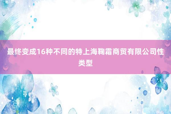 最终变成16种不同的特上海鞠霜商贸有限公司性类型